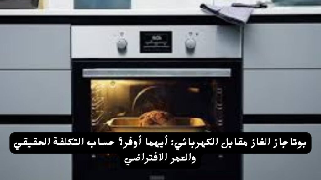 بوتاجاز الغاز مقابل الكهربائي أيهما أوفر؟ حساب التكلفة الحقيقي والعمر الافتراضي